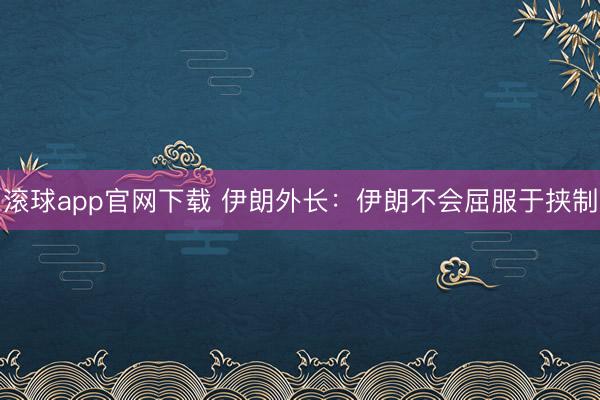 滚球app官网下载 伊朗外长:伊朗不会屈服于挟制