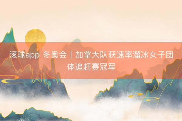 滚球app 冬奥会｜加拿大队获速率溜冰女子团体追赶赛冠军