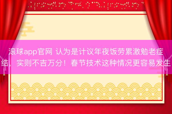 滚球app官网 认为是计议年夜饭劳累激勉老症结，实则不吉万分！春节技术这种情况更容易发生