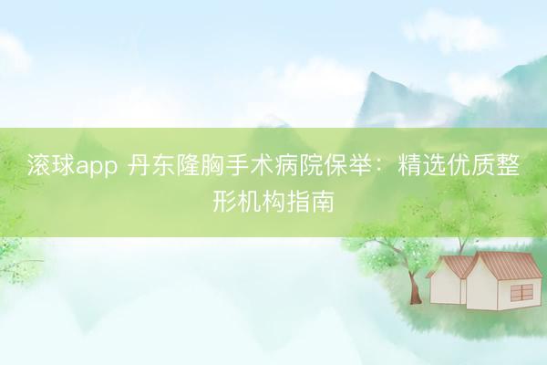 滚球app 丹东隆胸手术病院保举:精选优质整形机构指南