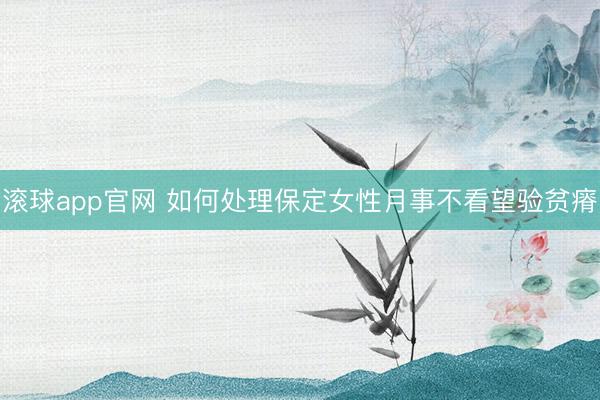 滚球app官网 如何处理保定女性月事不看望验贫瘠