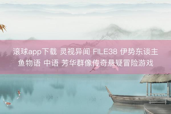 滚球app下载 灵视异闻 FILE38 伊势东谈主鱼物语 中语 芳华群像传奇悬疑冒险游戏