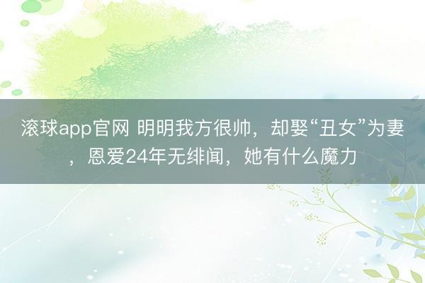滚球app官网 明明我方很帅，却娶“丑女”为妻，恩爱24年无绯闻，她有什么魔力