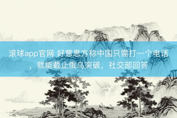 滚球app官网 好意思方称中国只需打一个电话，就能截止俄乌突破，社交部回答