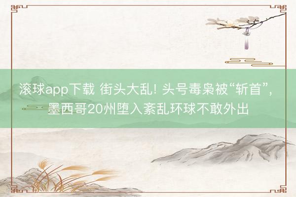 滚球app下载 街头大乱! 头号毒枭被“斩首”, 墨西哥20州堕入紊乱环球不敢外出