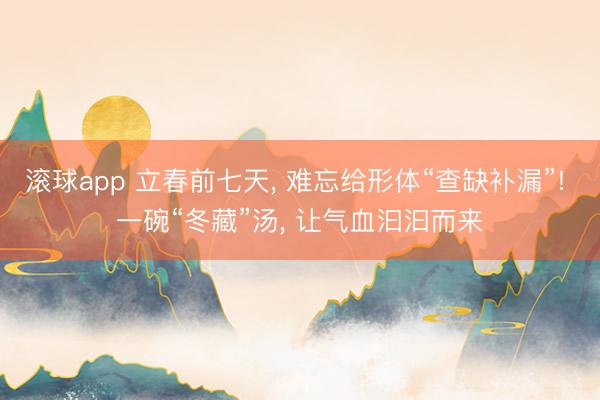 滚球app 立春前七天, 难忘给形体“查缺补漏”! 一碗“冬藏”汤, 让气血汩汩而来