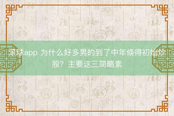 滚球app 为什么好多男的到了中年倏得初始炒股?主要这三简略素