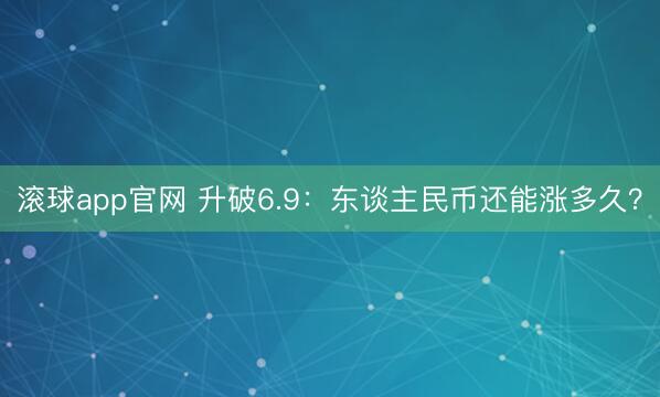 滚球app官网 升破6.9：东谈主民币还能涨多久？