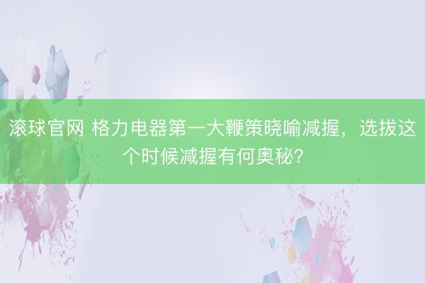 滚球官网 格力电器第一大鞭策晓喻减握,选拔这个时候减握有何奥秘?