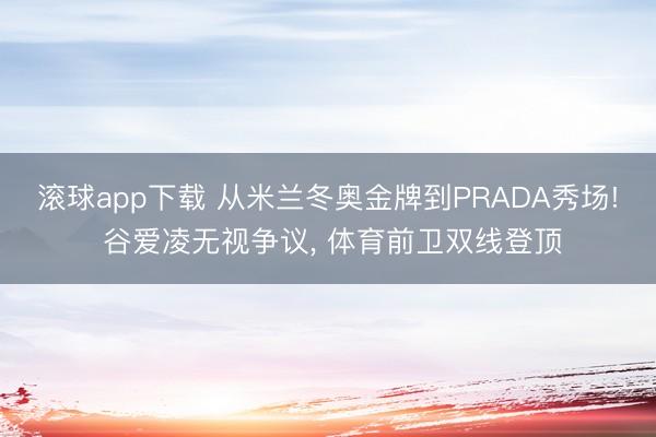 滚球app下载 从米兰冬奥金牌到PRADA秀场! 谷爱凌无视争议, 体育前卫双线登顶