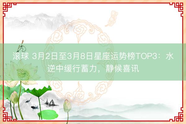 滚球 3月2日至3月8日星座运势榜TOP3：水逆中缓行蓄力，静候喜讯