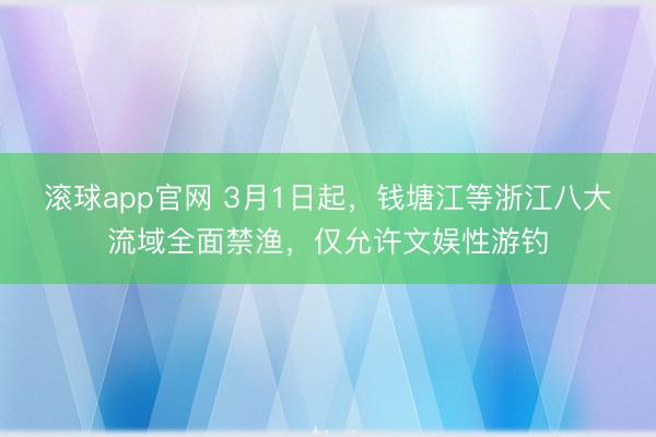 滚球app官网 3月1日起，钱塘江等浙江八大流域全面禁渔，仅允许文娱性游钓