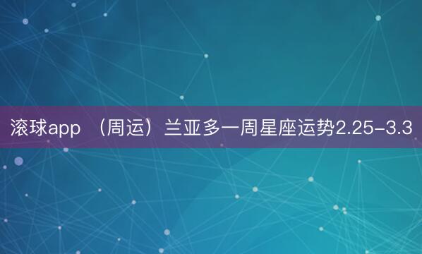 滚球app (周运)兰亚多一周星座运势2.25-3.3