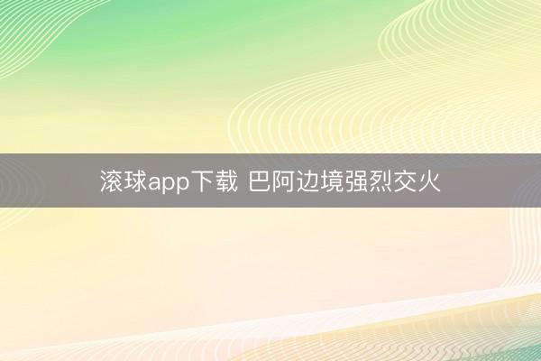 滚球app下载 巴阿边境强烈交火