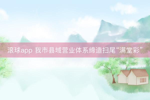 滚球app 我市县域营业体系缔造扫尾“满堂彩”