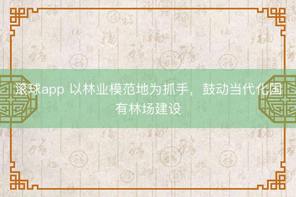 滚球app 以林业模范地为抓手,鼓动当代化国有林场建设
