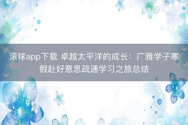 滚球app下载 卓越太平洋的成长:广雅学子寒假赴好意思疏通学习之旅总结