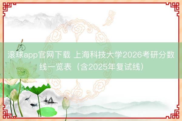 滚球app官网下载 上海科技大学2026考研分数线一览表（含2025年复试线）