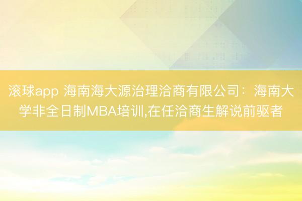 滚球app 海南海大源治理洽商有限公司：海南大学非全日制MBA培训，在任洽商生解说前驱者