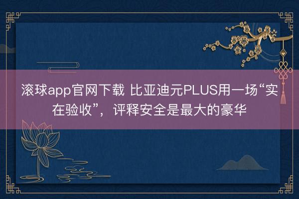 滚球app官网下载 比亚迪元PLUS用一场“实在验收”，评释安全是最大的豪华