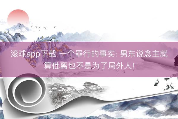 滚球app下载 一个罪行的事实: 男东说念主就算仳离也不是为了局外人!