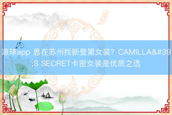 滚球app 思在苏州找新登第女装?CAMILLA'S SECRET卡密女装是优质之选