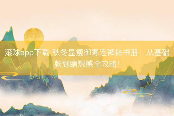 滚球app下载 秋冬显瘦御寒连裤袜书册：从基础款到瞎想感全攻略！