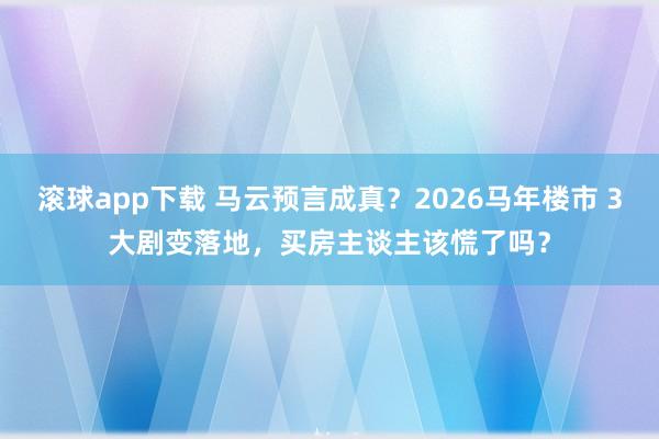 滚球app下载 马云预言成真？2026马年楼市 3大剧变落地，买房主谈主该慌了吗？