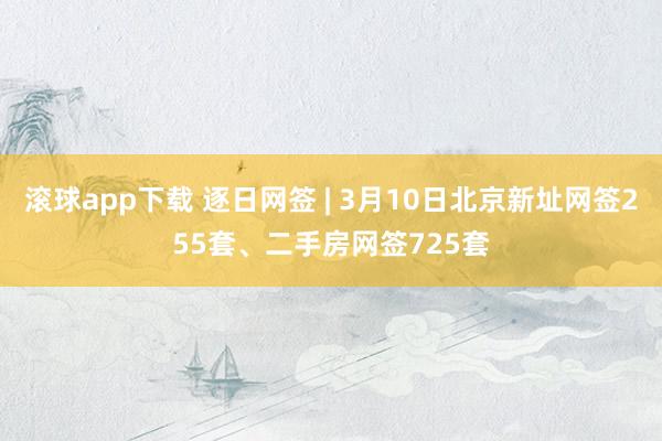 滚球app下载 逐日网签 | 3月10日北京新址网签255套、二手房网签725套