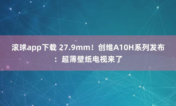 滚球app下载 27.9mm！创维A10H系列发布：超薄壁纸电视来了