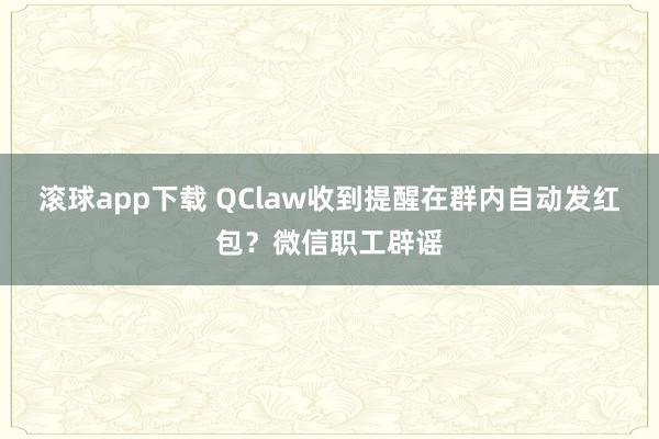 滚球app下载 QClaw收到提醒在群内自动发红包？微信职工辟谣