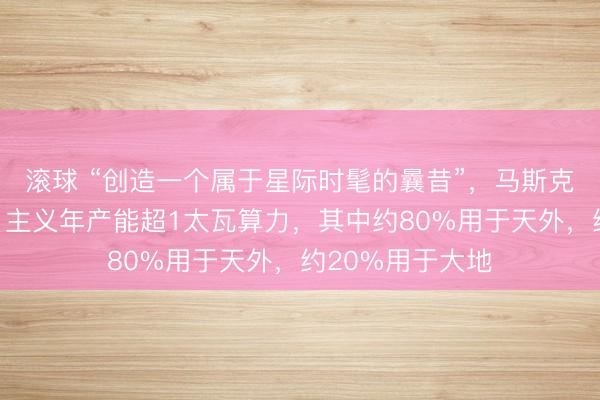 滚球 “创造一个属于星际时髦的曩昔”，马斯克要建芯片厂了：主义年产能超1太瓦算力，其中约80%用于天外，约20%用于大地