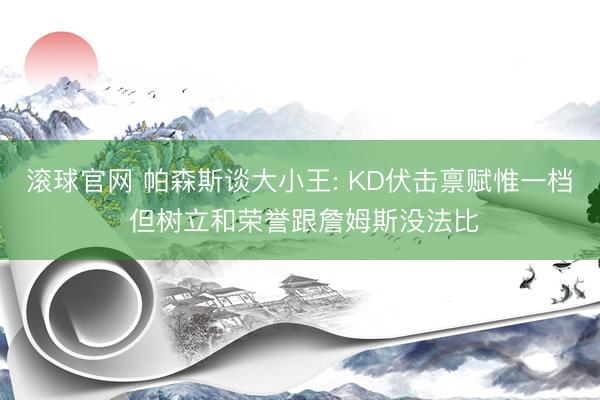 滚球官网 帕森斯谈大小王: KD伏击禀赋惟一档 但树立和荣誉跟詹姆斯没法比