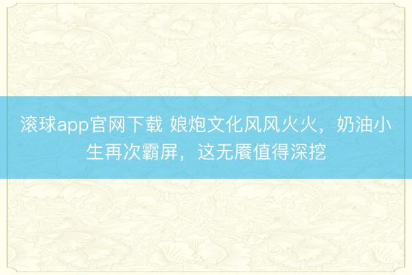 滚球app官网下载 娘炮文化风风火火，奶油小生再次霸屏，这无餍值得深挖