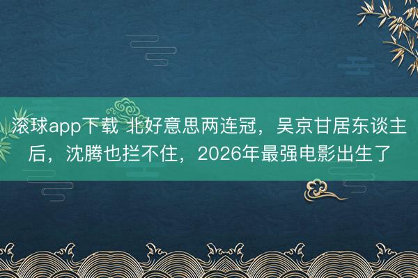 滚球app下载 北好意思两连冠，吴京甘居东谈主后，沈腾也拦不住，2026年最强电影出生了