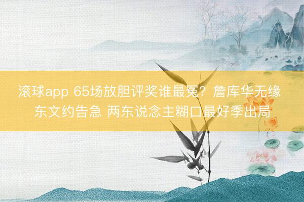 滚球app 65场放胆评奖谁最冤?詹库华无缘 东文约告急 两东说念主糊口最好季出局