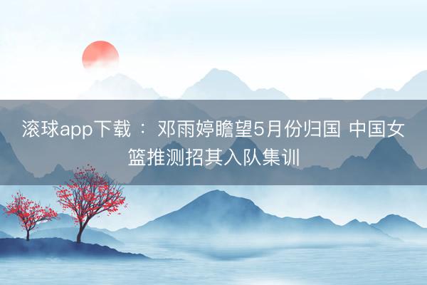 滚球app下载 ：邓雨婷瞻望5月份归国 中国女篮推测招其入队集训