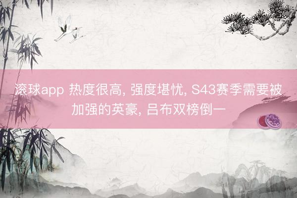 滚球app 热度很高, 强度堪忧, S43赛季需要被加强的英豪, 吕布双榜倒一