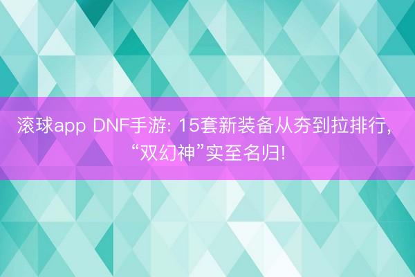滚球app DNF手游: 15套新装备从夯到拉排行, “双幻神”实至名归!