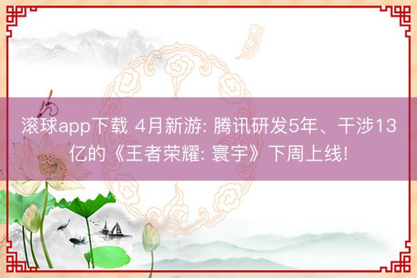 滚球app下载 4月新游: 腾讯研发5年、干涉13亿的《王者荣耀: 寰宇》下周上线!