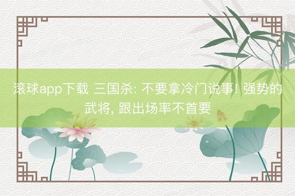 滚球app下载 三国杀: 不要拿冷门说事! 强势的武将， 跟出场率不首要