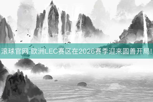 滚球官网 欧洲LEC赛区在2026赛季迎来圆善开局!