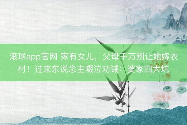 滚球app官网 家有女儿,父母千万别让她嫁农村!过来东说念主啜泣劝诫:婆家四大坑