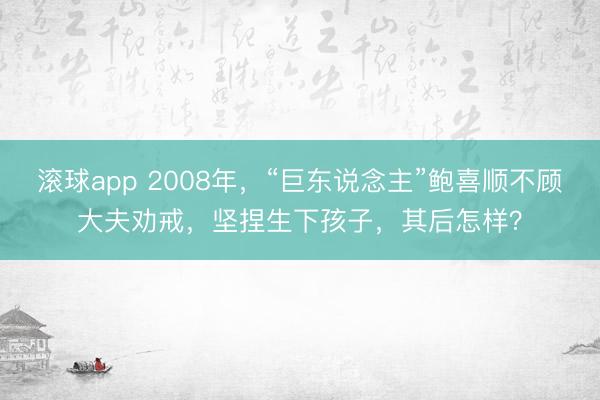 滚球app 2008年，“巨东说念主”鲍喜顺不顾大夫劝戒，坚捏生下孩子，其后怎样？