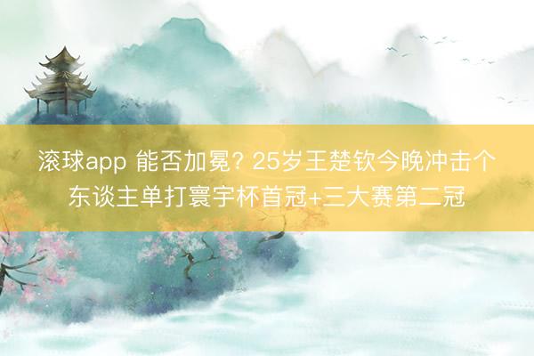 滚球app 能否加冕? 25岁王楚钦今晚冲击个东谈主单打寰宇杯首冠+三大赛第二冠