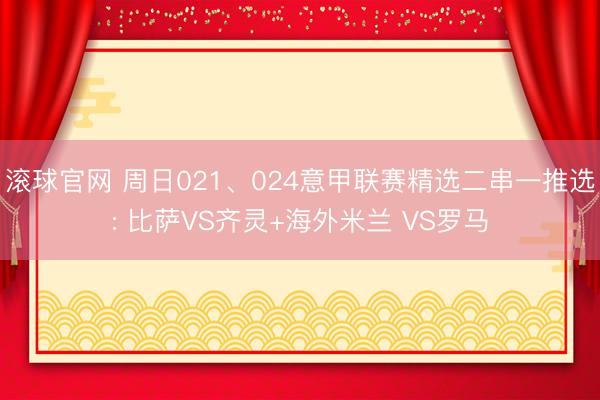 滚球官网 周日021、024意甲联赛精选二串一推选: 比萨VS齐灵+海外米兰 VS罗马