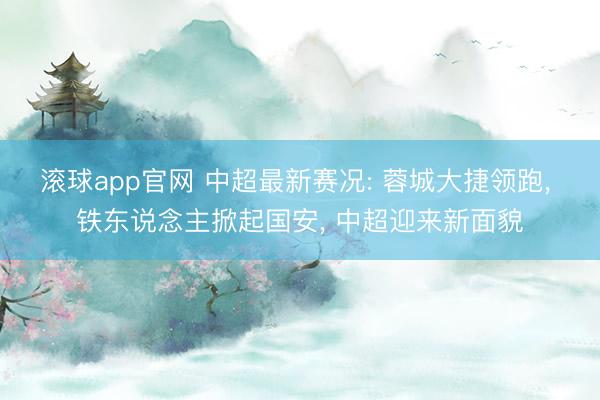 滚球app官网 中超最新赛况: 蓉城大捷领跑, 铁东说念主掀起国安, 中超迎来新面貌