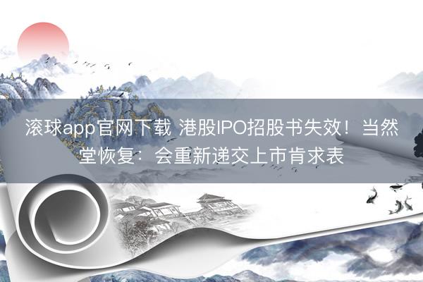 滚球app官网下载 港股IPO招股书失效！当然堂恢复：会重新递交上市肯求表