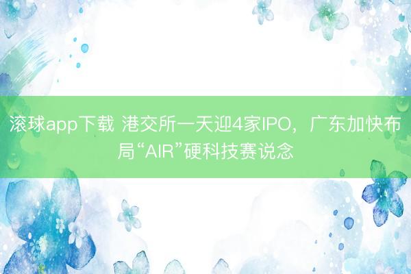 滚球app下载 港交所一天迎4家IPO,广东加快布局“AIR”硬科技赛说念