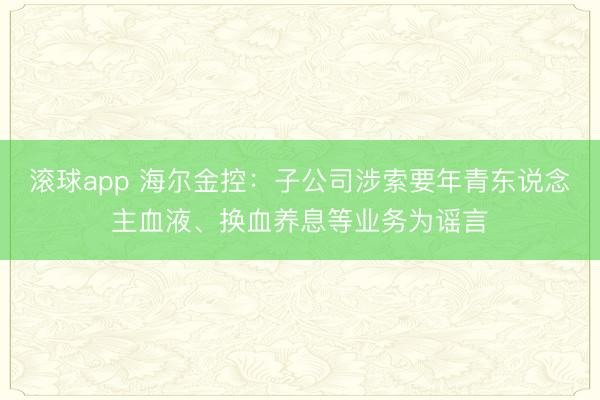 滚球app 海尔金控:子公司涉索要年青东说念主血液、换血养息等业务为谣言